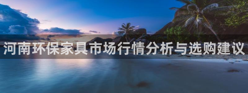 沐鸣平台网页版：河南环保家具市场行情分析与选购建议