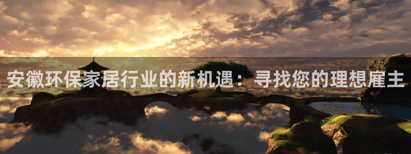 沐鸣官方测速：安徽环保家居行业的新机遇：寻找您的理想雇主