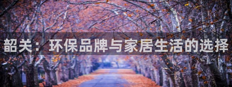 沐鸣平台登录首页：韶关：环保品牌与家居生活的选择