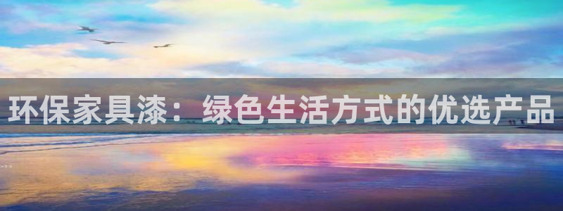 沐鸣平台服务中心怎么样：环保家具漆：绿色生活方式的优选产品