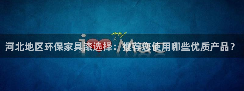 沐鸣平台怎么样?：河北地区环保家具漆选择：推荐您使用哪些优质